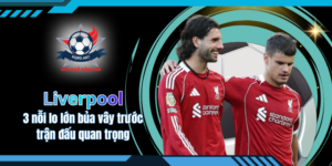 3 nỗi lo lớn bủa vây Liverpool trước trận đấu quan trọng