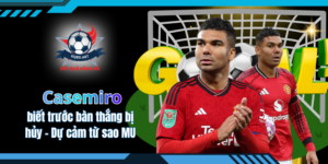 Casemiro biết trước bàn thắng bị hủy - Dự cảm từ sao MU