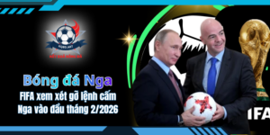 FIFA xem xét gỡ lệnh cấm Nga vào đầu tháng 2 năm 2026