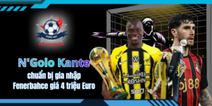 Kante chuẩn bị gia nhập Fenerbahce giá 4 triệu Euro