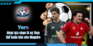 Yoro được lựa chọn là sự thay thế hoàn hảo cho Maguire